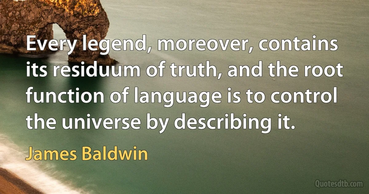 Every legend, moreover, contains its residuum of truth, and the root function of language is to control the universe by describing it. (James Baldwin)