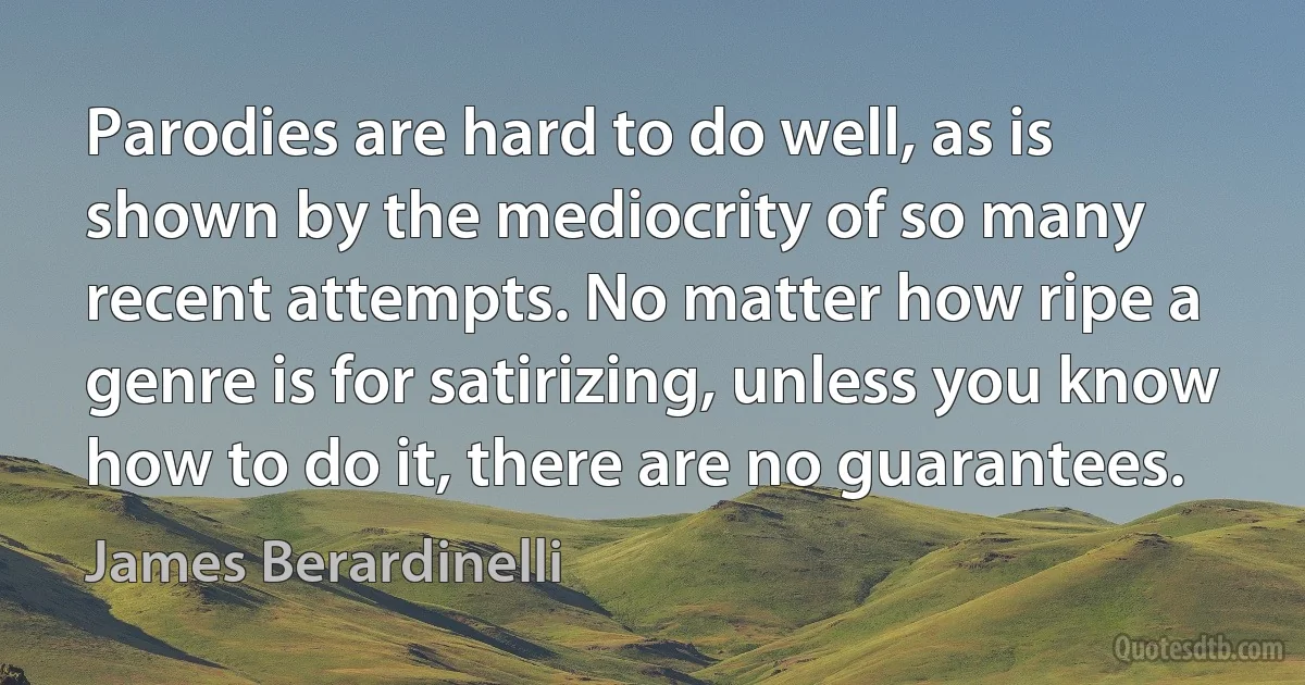 Parodies are hard to do well, as is shown by the mediocrity of so many recent attempts. No matter how ripe a genre is for satirizing, unless you know how to do it, there are no guarantees. (James Berardinelli)