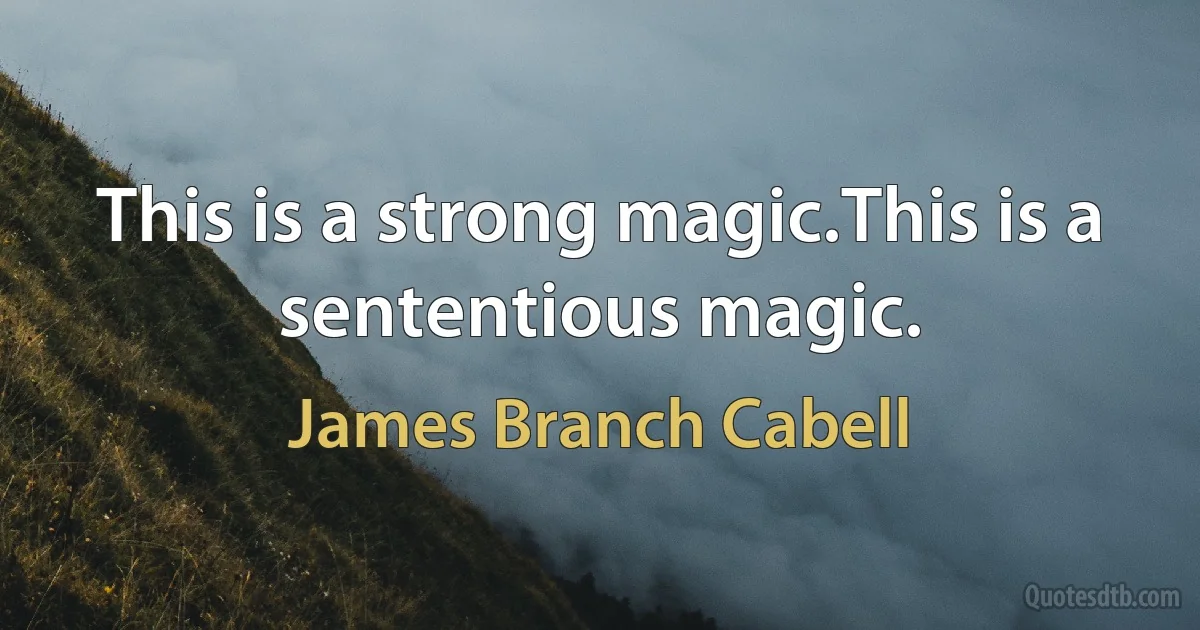 This is a strong magic.This is a sententious magic. (James Branch Cabell)