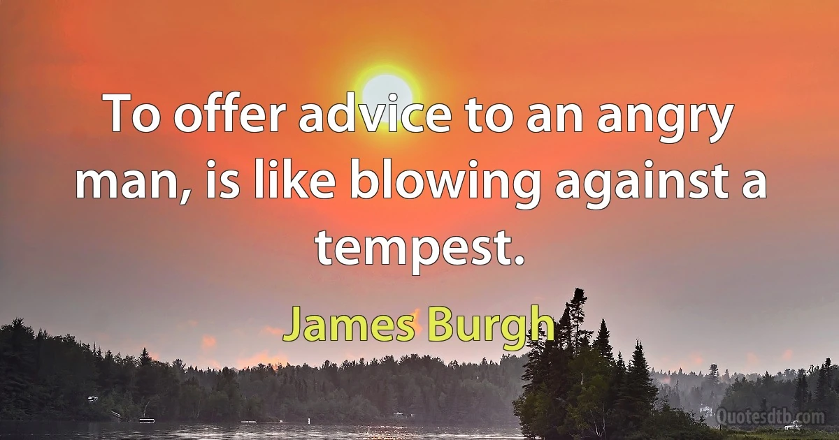 To offer advice to an angry man, is like blowing against a tempest. (James Burgh)