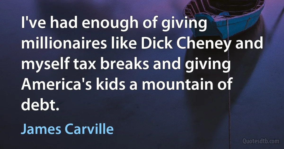 I've had enough of giving millionaires like Dick Cheney and myself tax breaks and giving America's kids a mountain of debt. (James Carville)