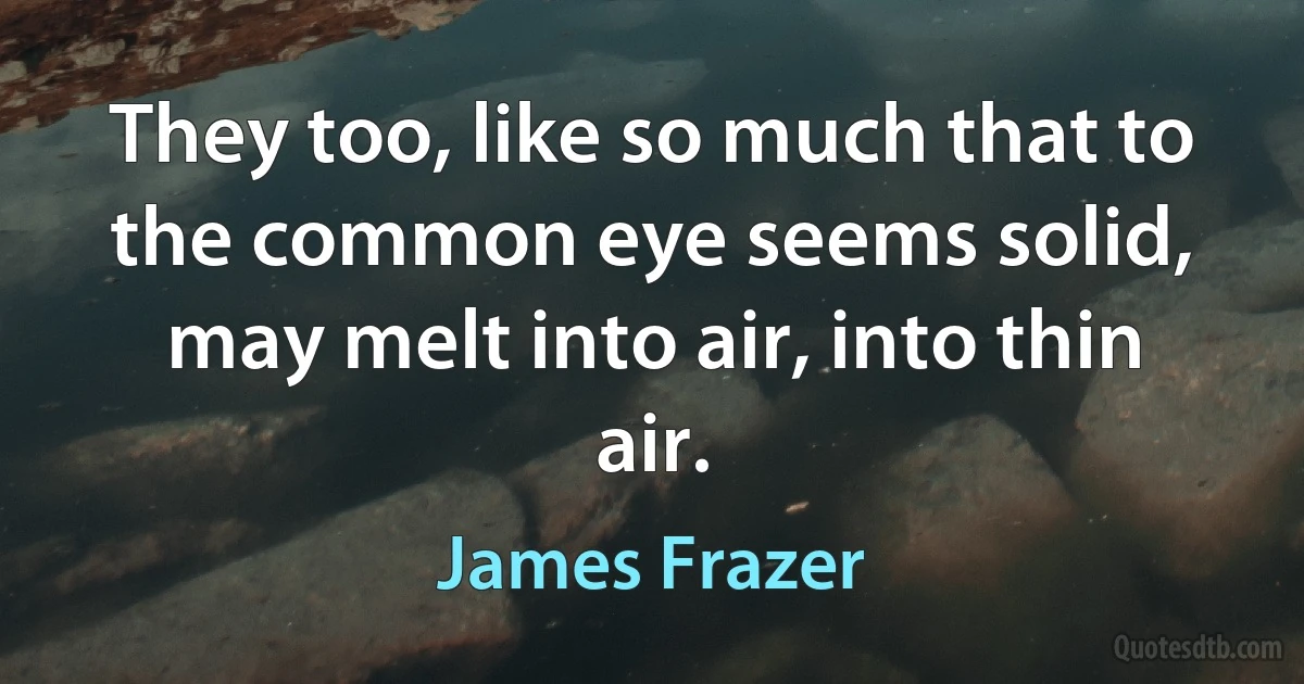 They too, like so much that to the common eye seems solid, may melt into air, into thin air. (James Frazer)