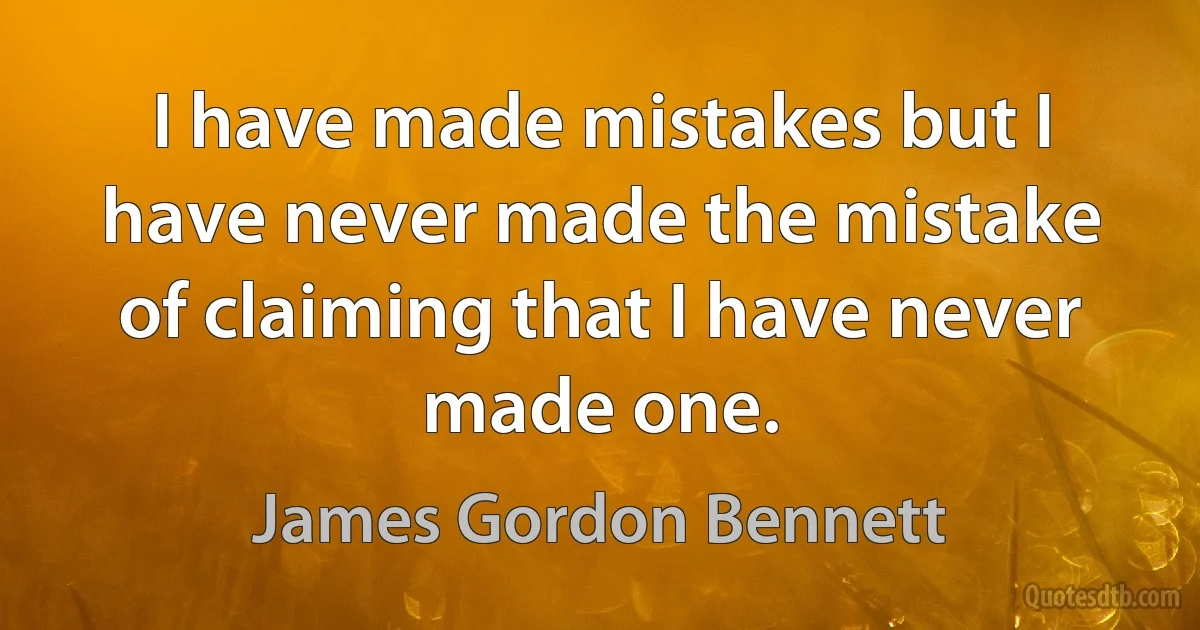 I have made mistakes but I have never made the mistake of claiming that I have never made one. (James Gordon Bennett)