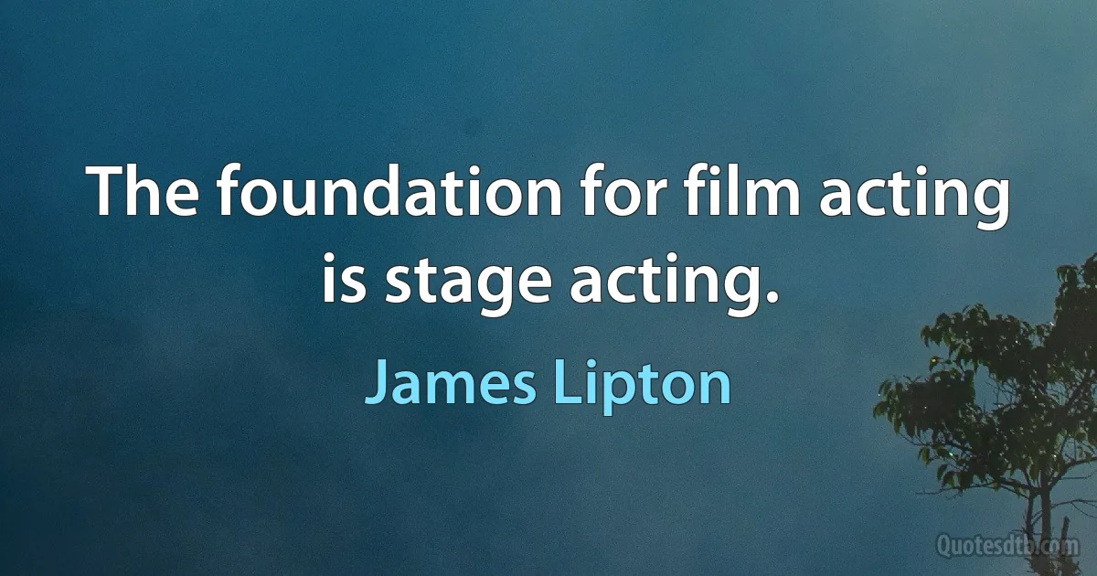 The foundation for film acting is stage acting. (James Lipton)