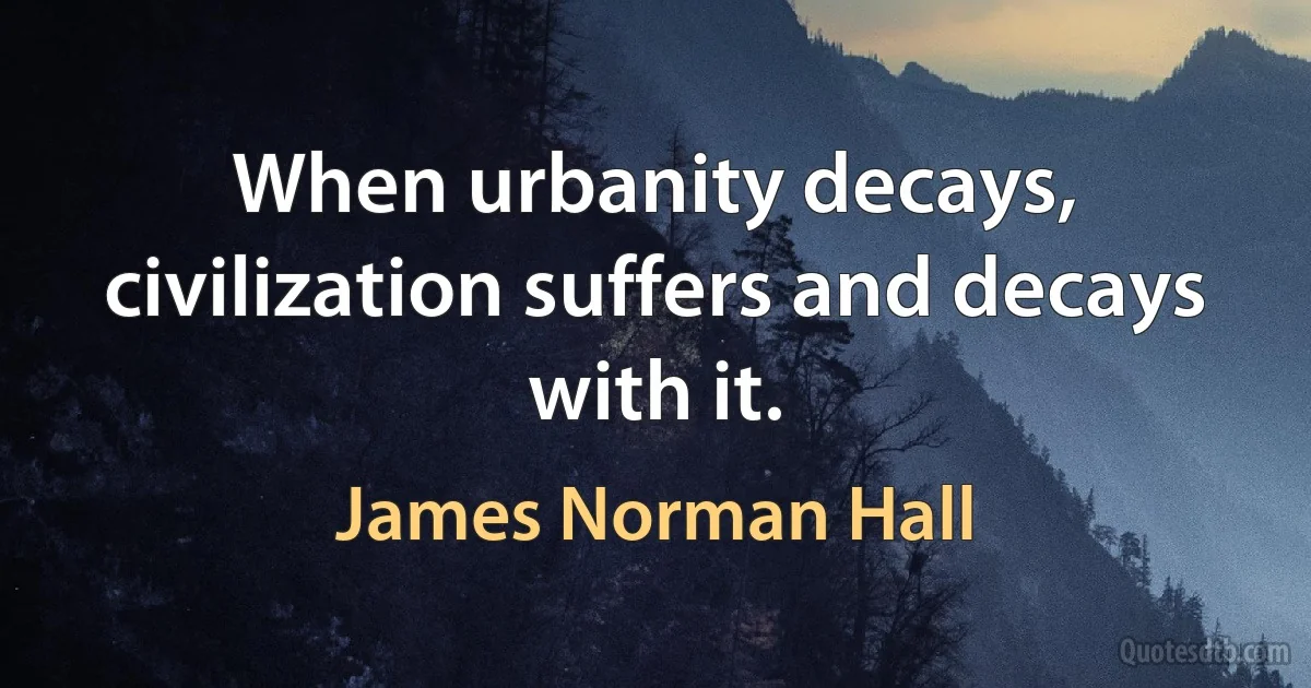 When urbanity decays, civilization suffers and decays with it. (James Norman Hall)