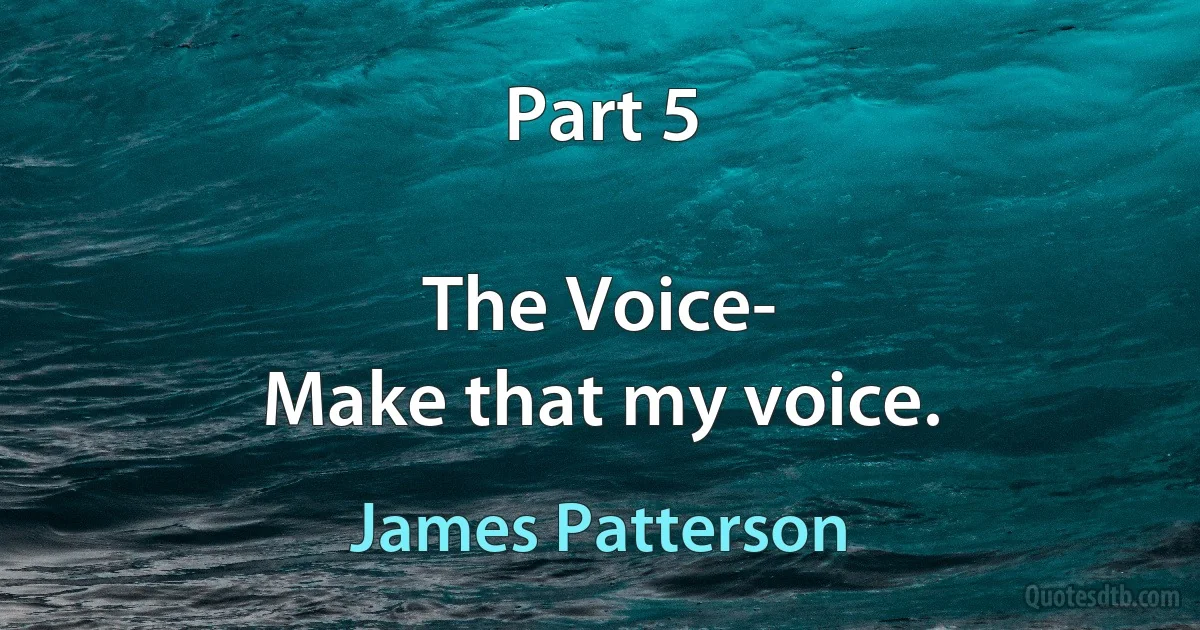 Part 5

The Voice-
Make that my voice. (James Patterson)