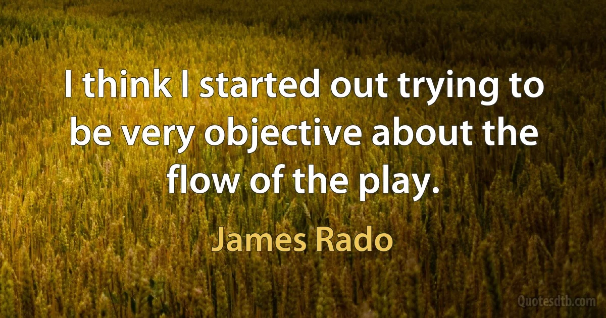 I think I started out trying to be very objective about the flow of the play. (James Rado)