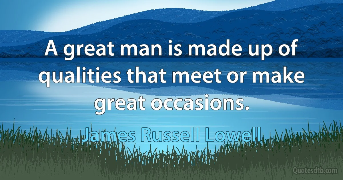 A great man is made up of qualities that meet or make great occasions. (James Russell Lowell)