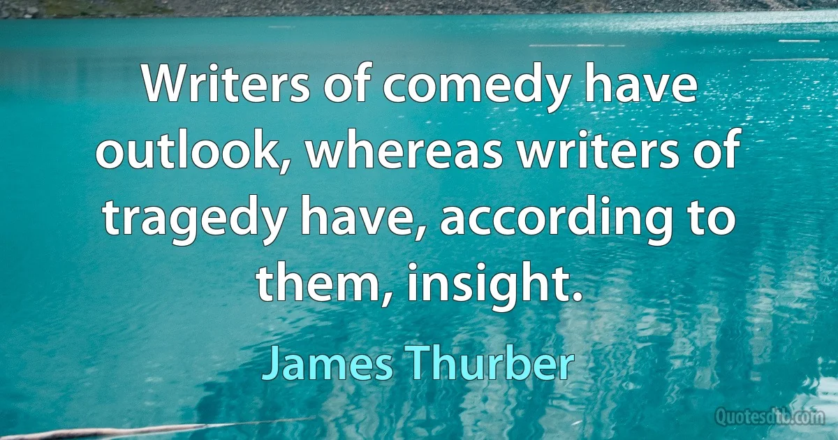 Writers of comedy have outlook, whereas writers of tragedy have, according to them, insight. (James Thurber)