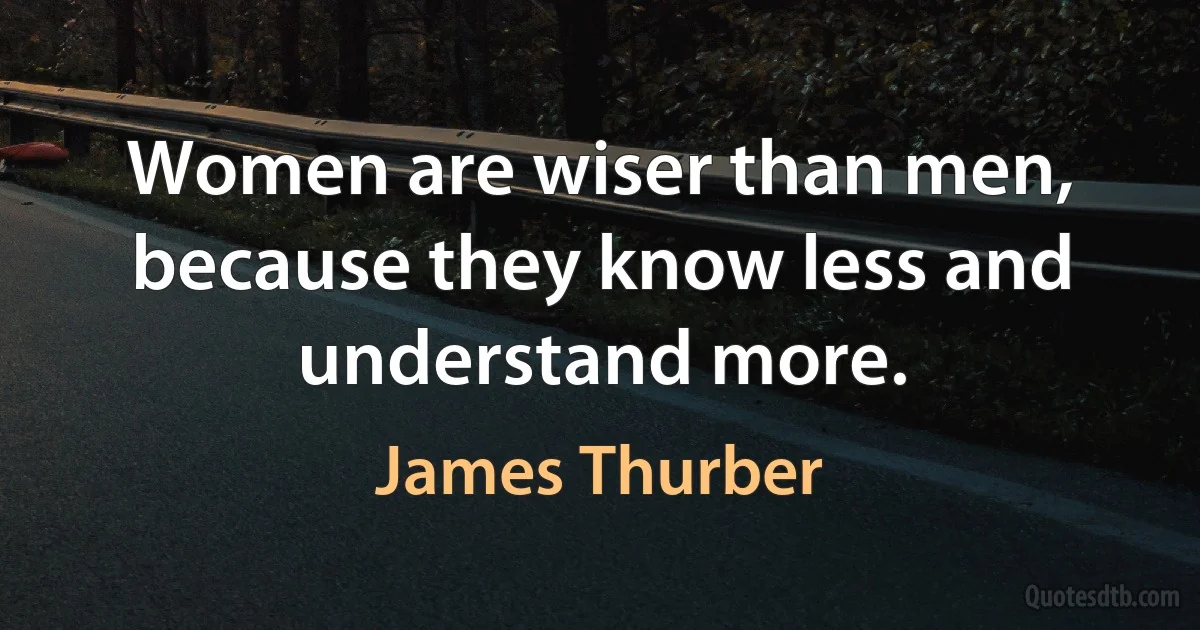 Women are wiser than men, because they know less and understand more. (James Thurber)