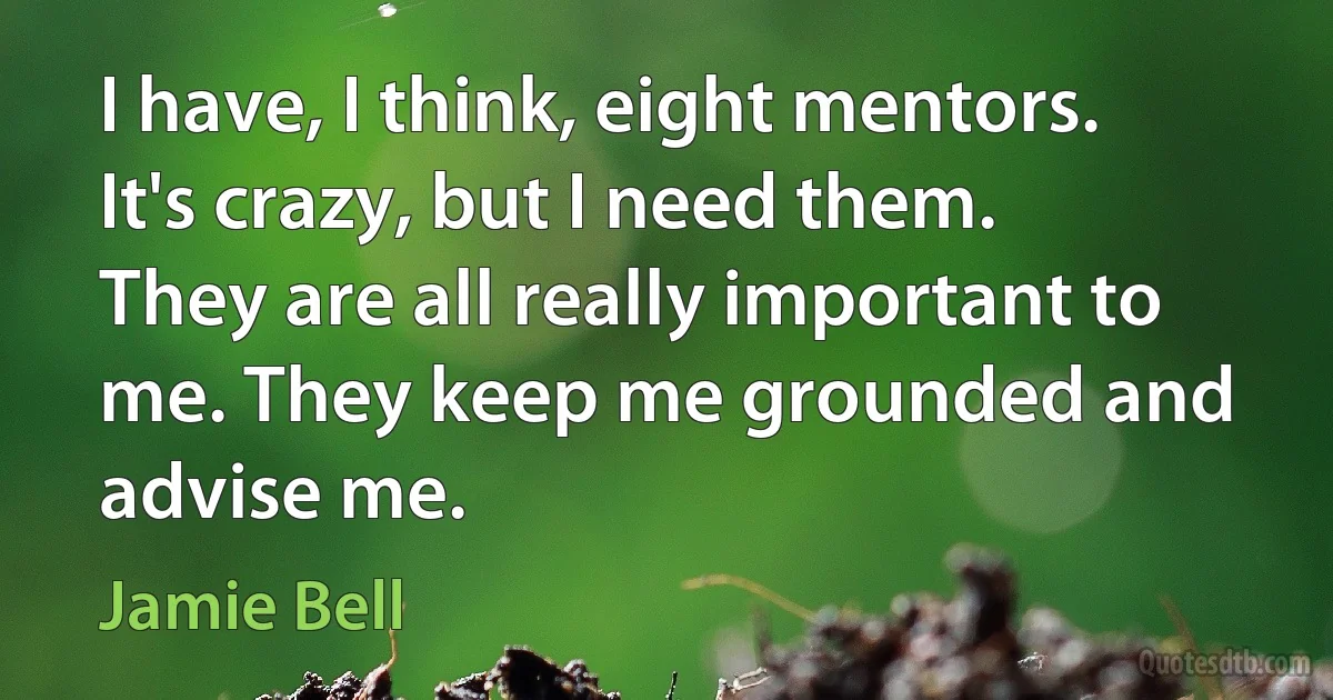 I have, I think, eight mentors. It's crazy, but I need them. They are all really important to me. They keep me grounded and advise me. (Jamie Bell)