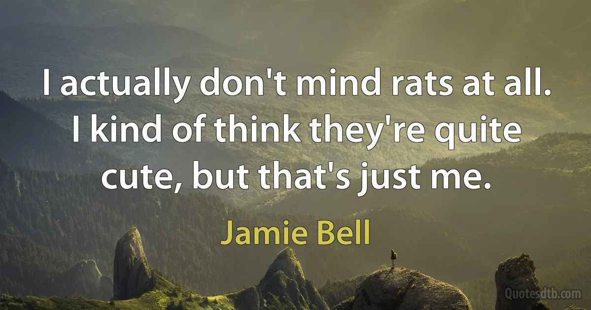 I actually don't mind rats at all. I kind of think they're quite cute, but that's just me. (Jamie Bell)