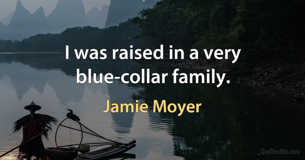 I was raised in a very blue-collar family. (Jamie Moyer)