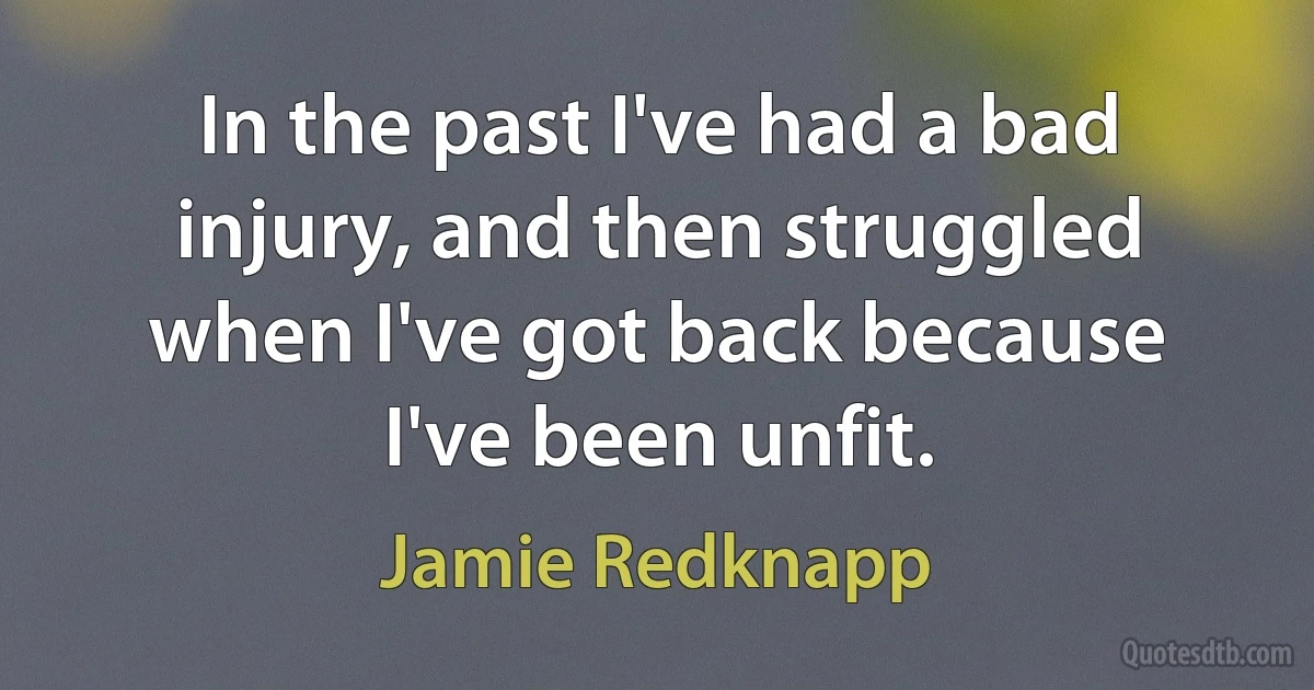 In the past I've had a bad injury, and then struggled when I've got back because I've been unfit. (Jamie Redknapp)