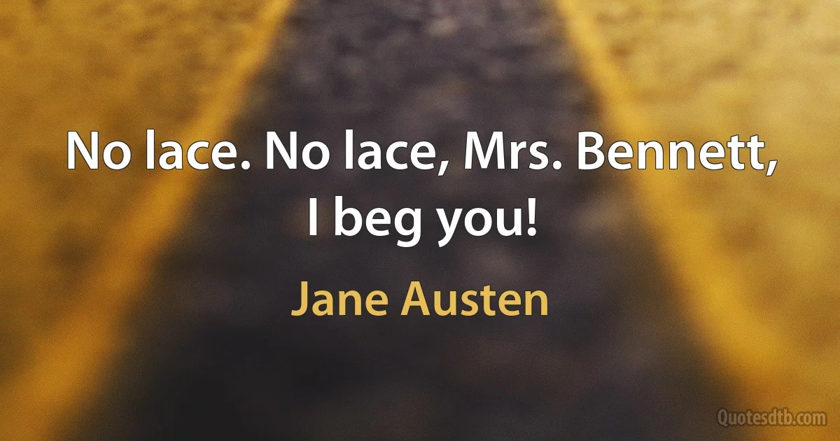 No lace. No lace, Mrs. Bennett, I beg you! (Jane Austen)