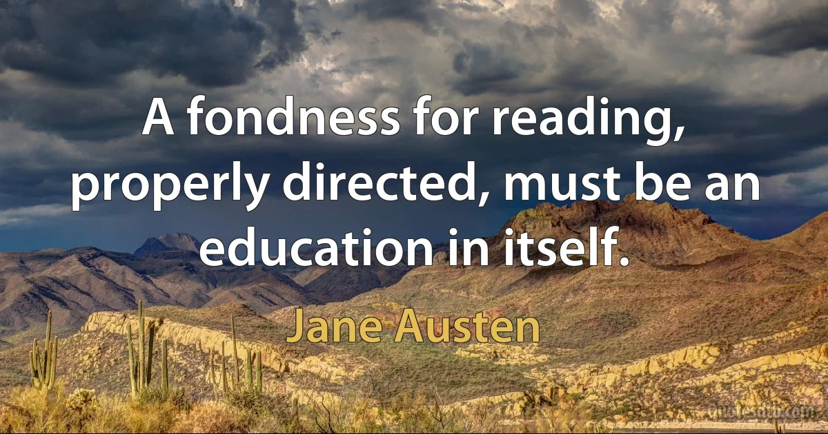 A fondness for reading, properly directed, must be an education in itself. (Jane Austen)