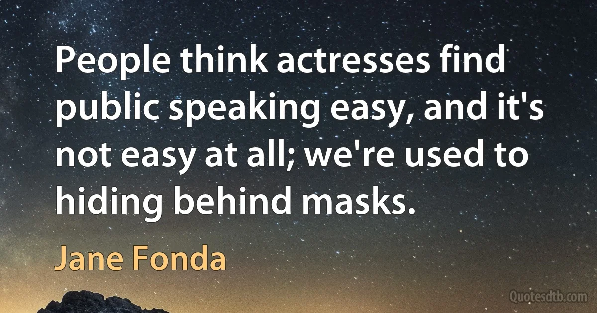 People think actresses find public speaking easy, and it's not easy at all; we're used to hiding behind masks. (Jane Fonda)