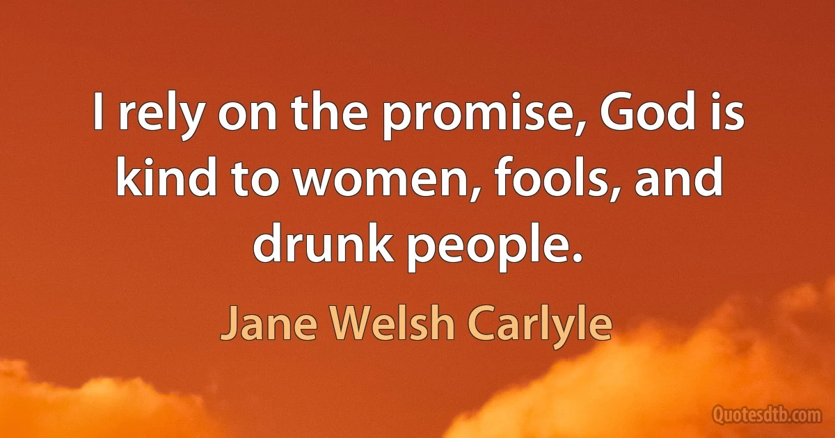 I rely on the promise, God is kind to women, fools, and drunk people. (Jane Welsh Carlyle)