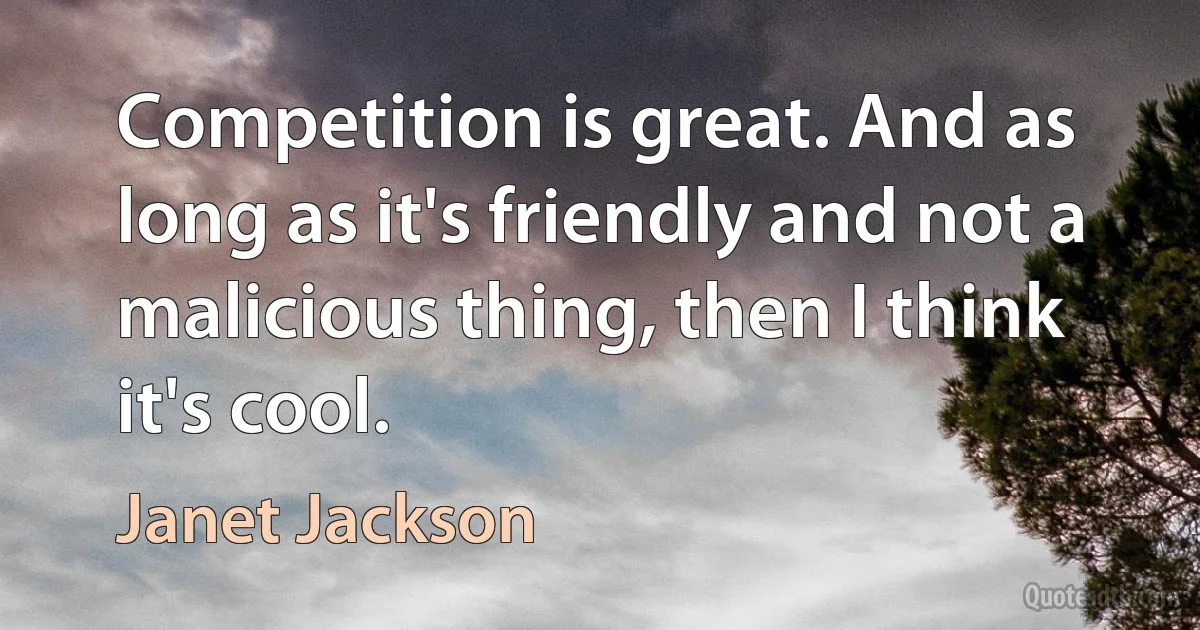 Competition is great. And as long as it's friendly and not a malicious thing, then I think it's cool. (Janet Jackson)