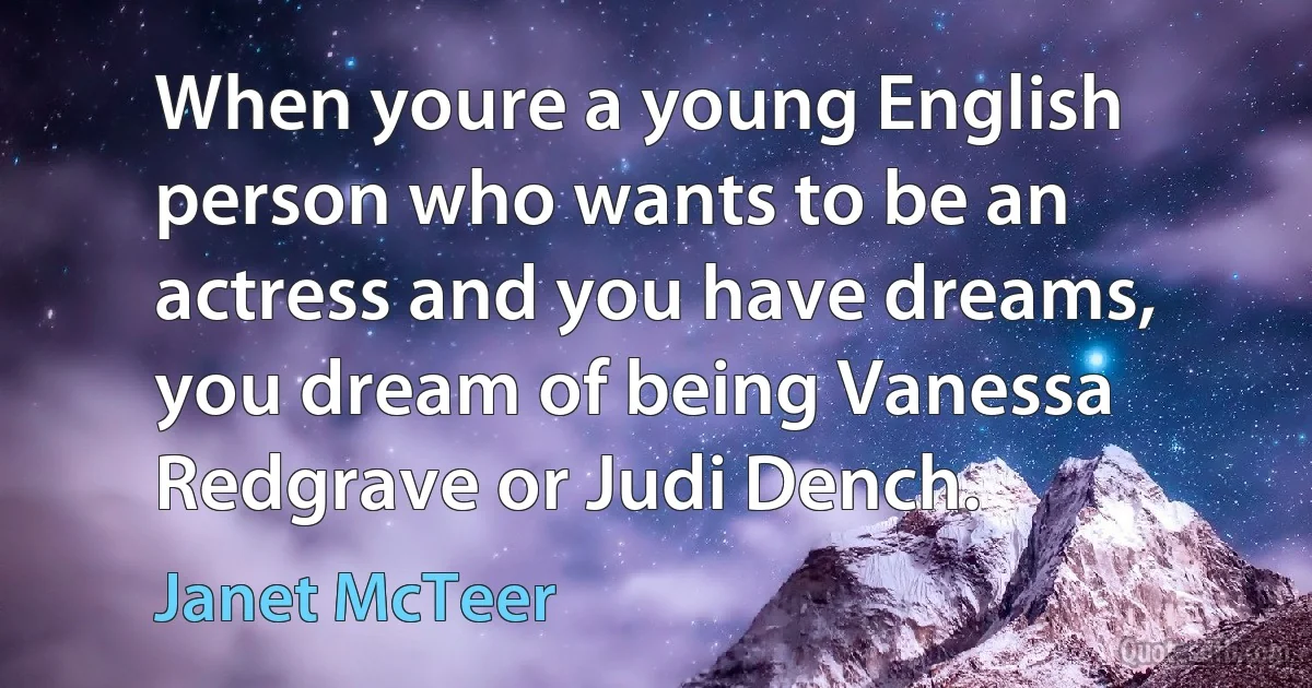 When youre a young English person who wants to be an actress and you have dreams, you dream of being Vanessa Redgrave or Judi Dench. (Janet McTeer)