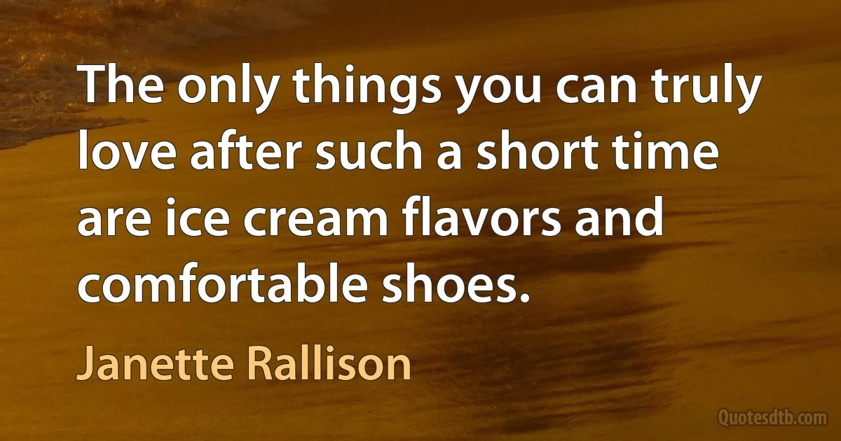 The only things you can truly love after such a short time are ice cream flavors and comfortable shoes. (Janette Rallison)