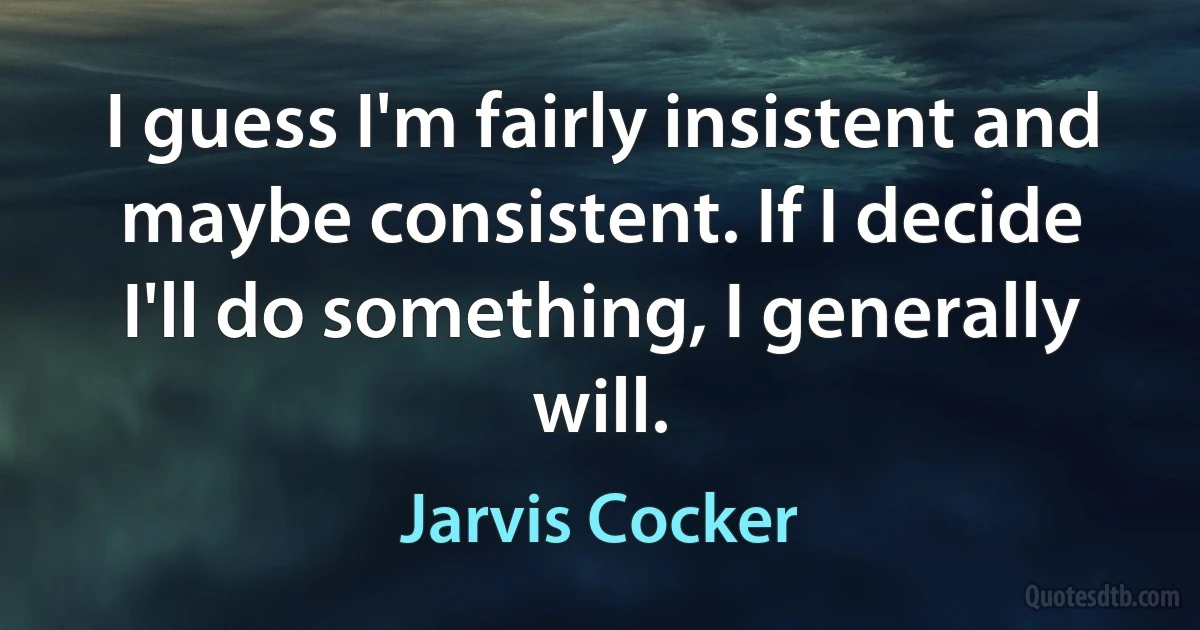 I guess I'm fairly insistent and maybe consistent. If I decide I'll do something, I generally will. (Jarvis Cocker)