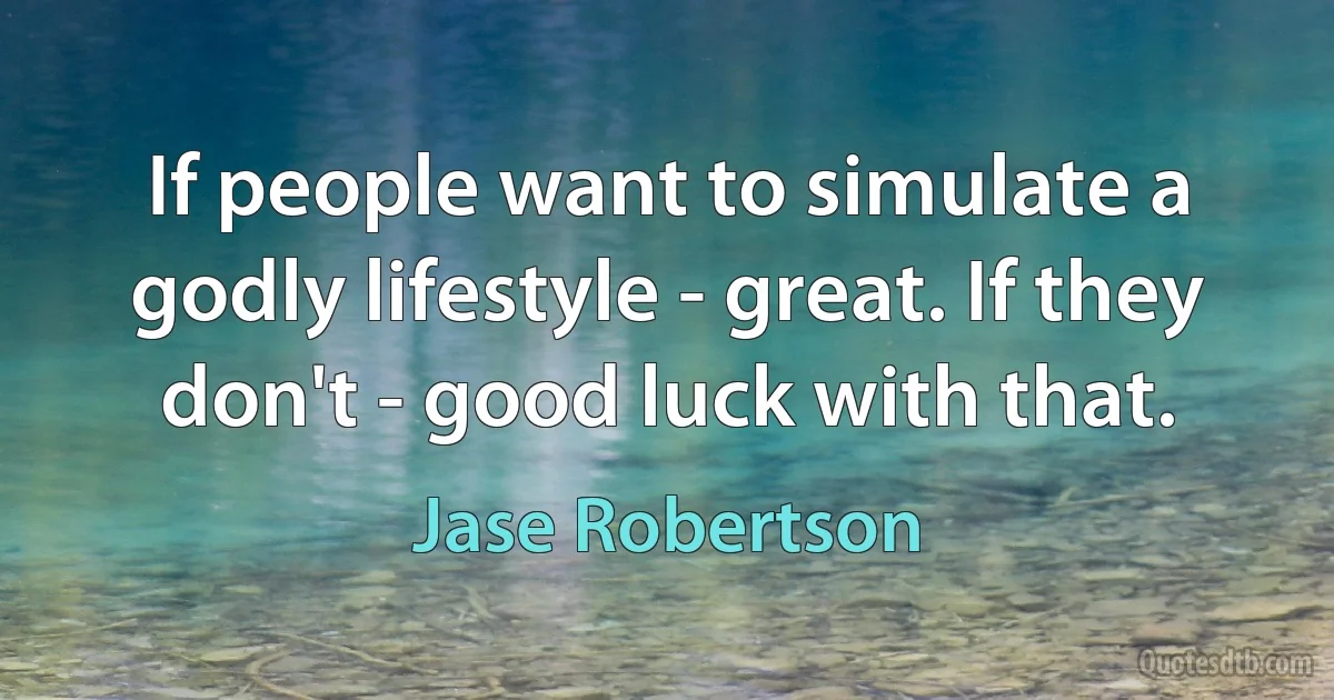 If people want to simulate a godly lifestyle - great. If they don't - good luck with that. (Jase Robertson)