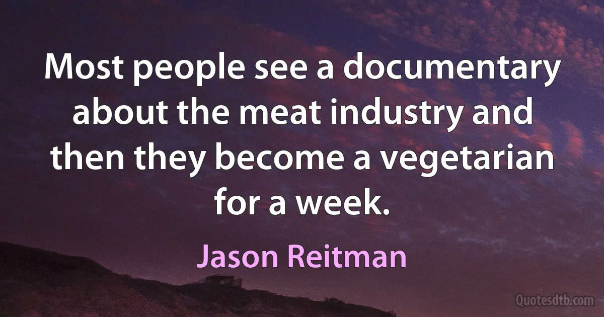 Most people see a documentary about the meat industry and then they become a vegetarian for a week. (Jason Reitman)