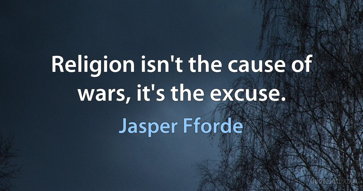 Religion isn't the cause of wars, it's the excuse. (Jasper Fforde)