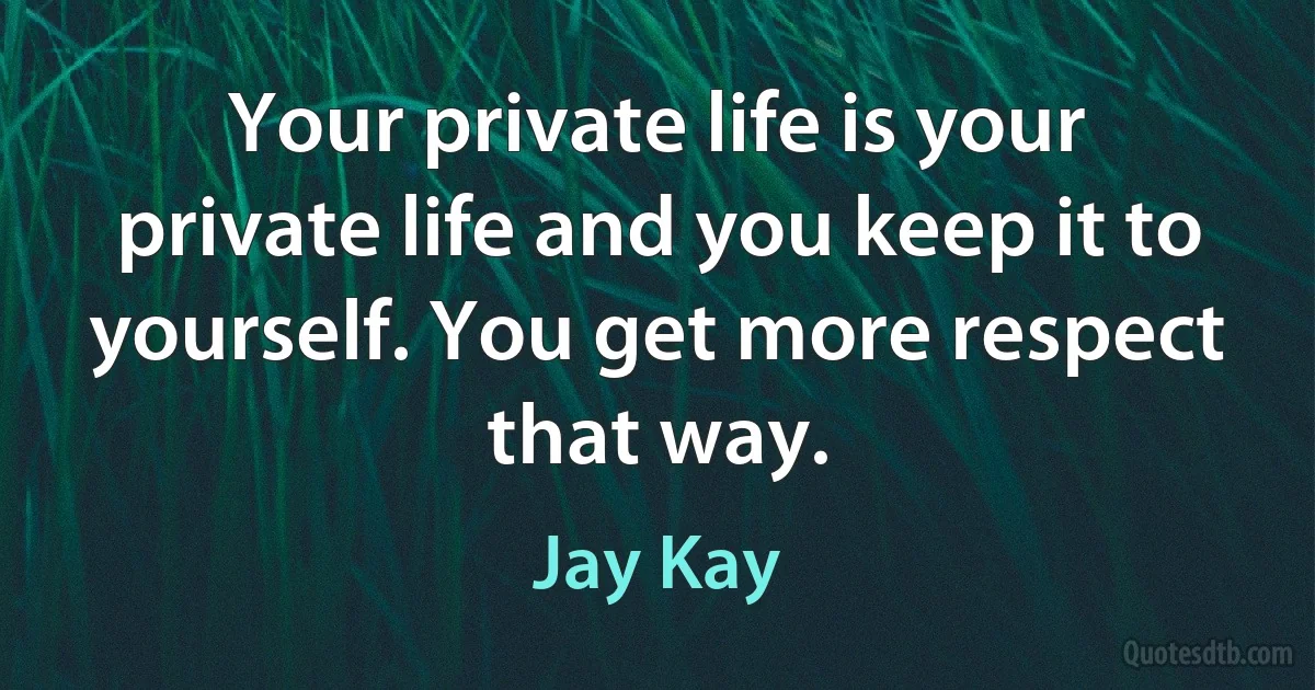 Your private life is your private life and you keep it to yourself. You get more respect that way. (Jay Kay)