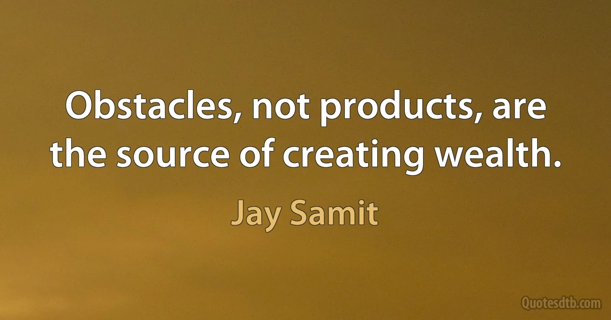 Obstacles, not products, are the source of creating wealth. (Jay Samit)