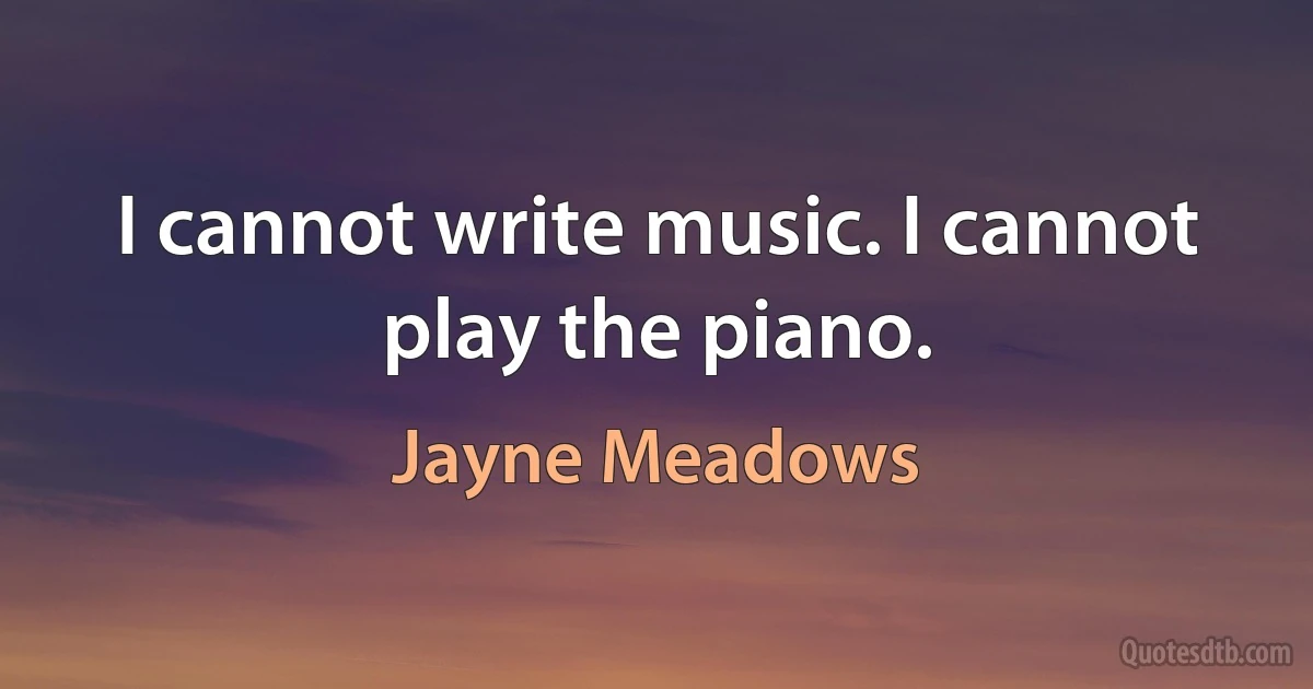 I cannot write music. I cannot play the piano. (Jayne Meadows)