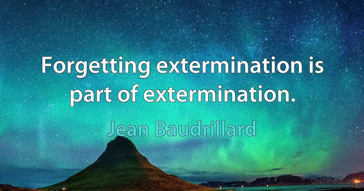 Forgetting extermination is part of extermination. (Jean Baudrillard)