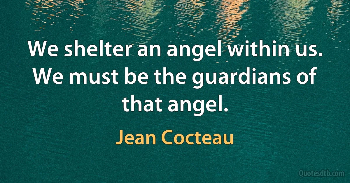 We shelter an angel within us. We must be the guardians of that angel. (Jean Cocteau)