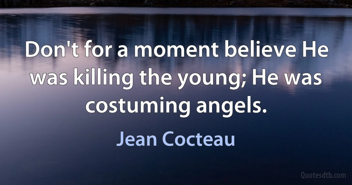 Don't for a moment believe He was killing the young; He was costuming angels. (Jean Cocteau)