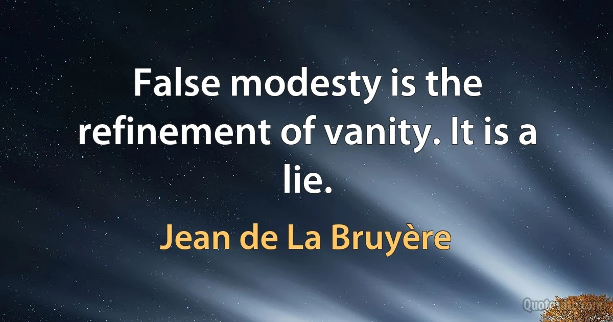 False modesty is the refinement of vanity. It is a lie. (Jean de La Bruyère)