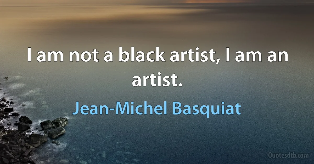 I am not a black artist, I am an artist. (Jean-Michel Basquiat)