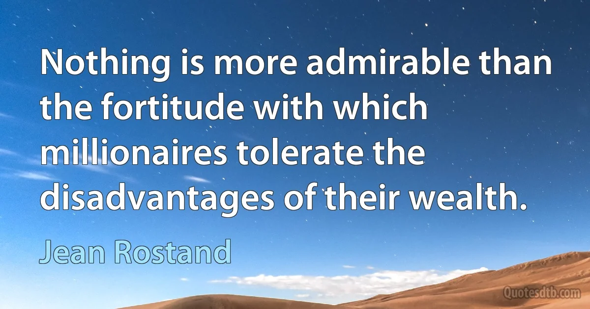 Nothing is more admirable than the fortitude with which millionaires tolerate the disadvantages of their wealth. (Jean Rostand)