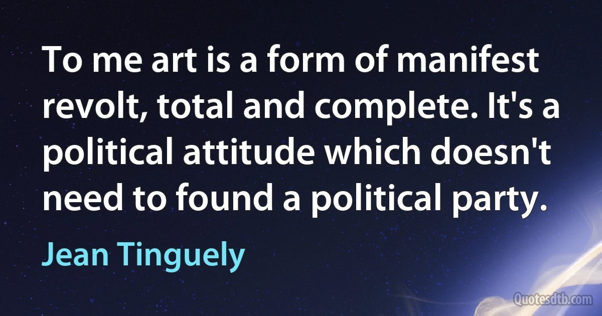 To me art is a form of manifest revolt, total and complete. It's a political attitude which doesn't need to found a political party. (Jean Tinguely)