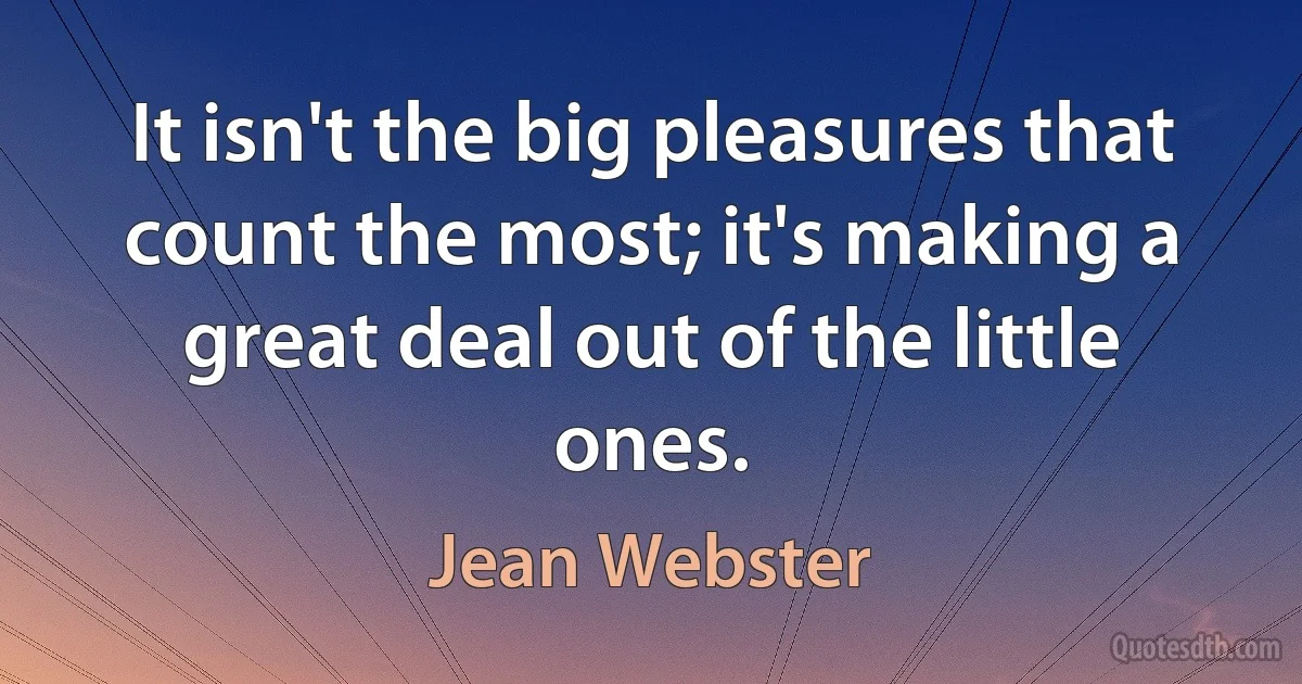 It isn't the big pleasures that count the most; it's making a great deal out of the little ones. (Jean Webster)