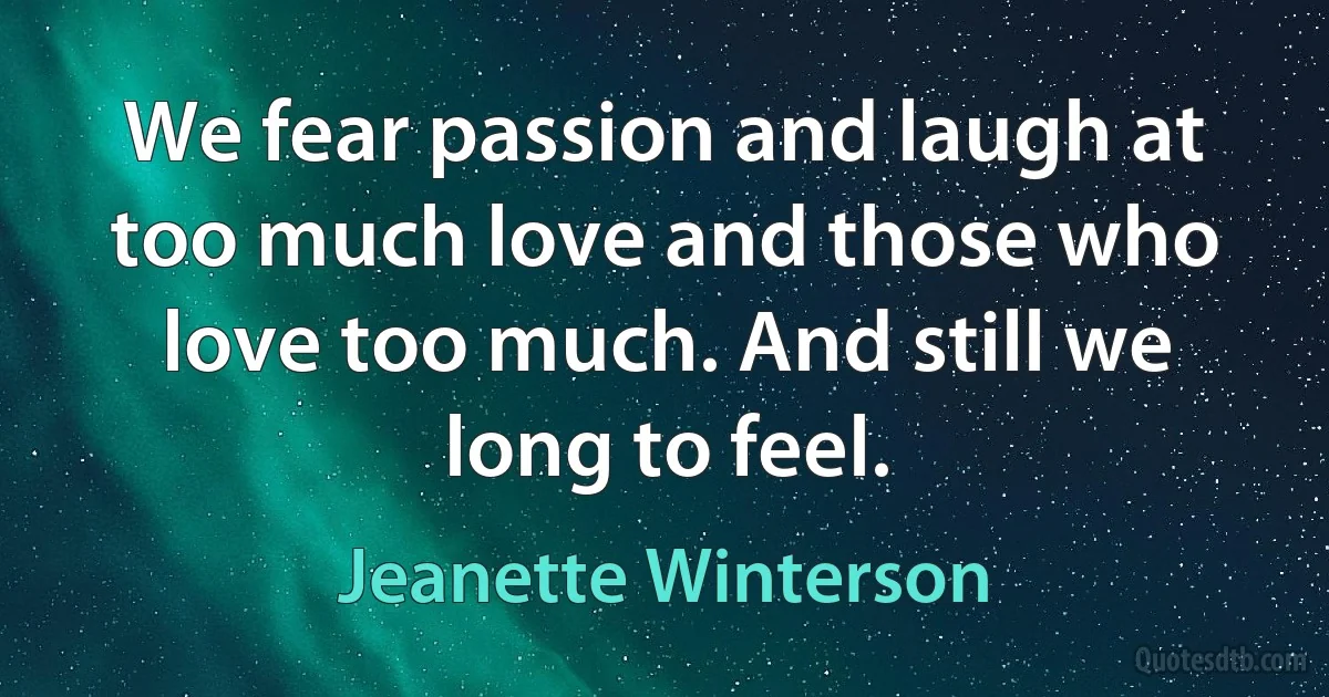 We fear passion and laugh at too much love and those who love too much. And still we long to feel. (Jeanette Winterson)