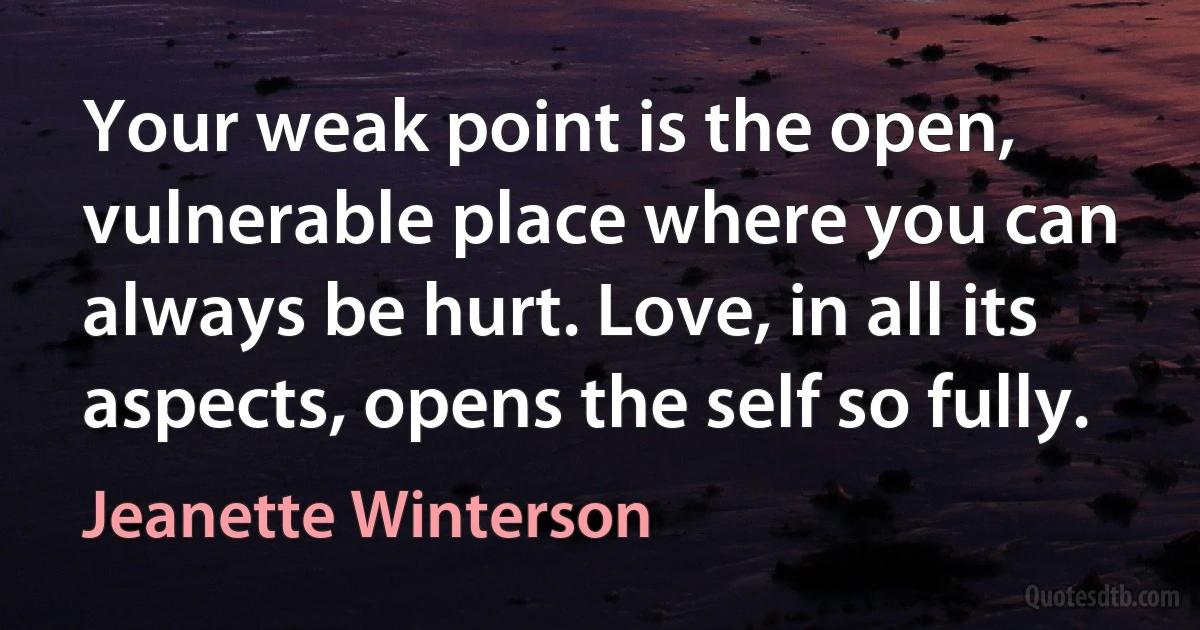 Your weak point is the open, vulnerable place where you can always be hurt. Love, in all its aspects, opens the self so fully. (Jeanette Winterson)