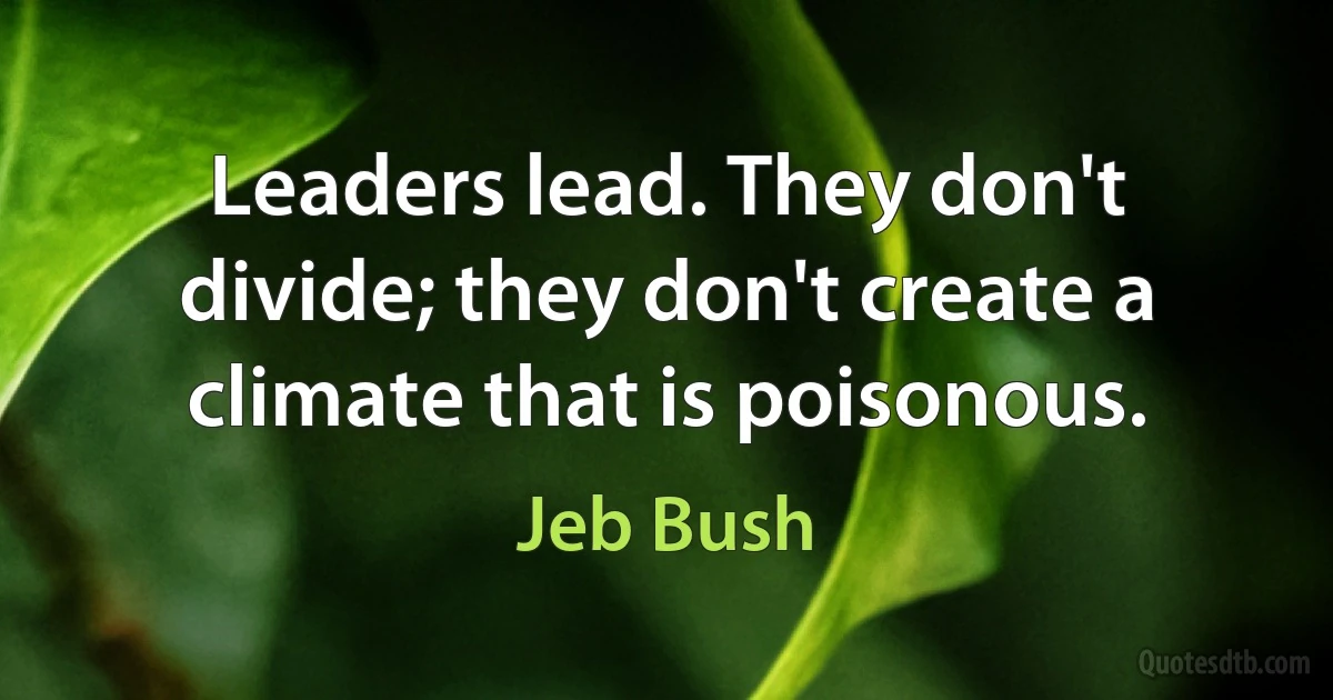 Leaders lead. They don't divide; they don't create a climate that is poisonous. (Jeb Bush)