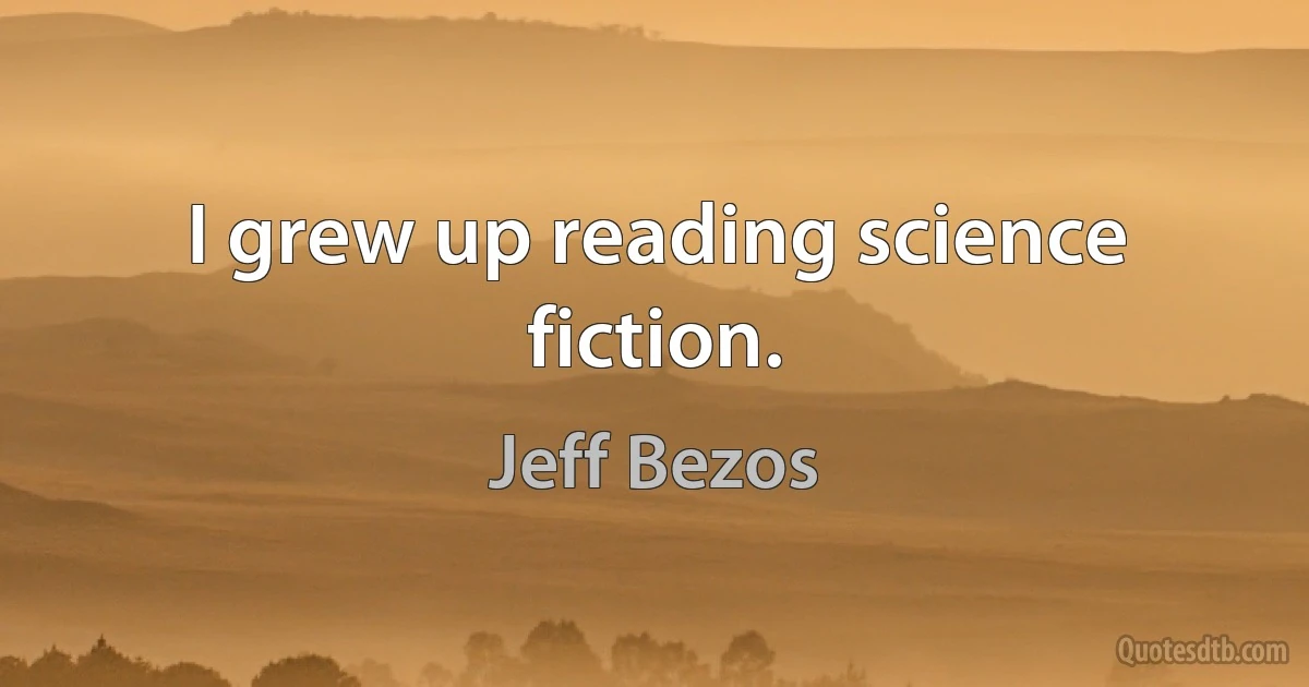 I grew up reading science fiction. (Jeff Bezos)