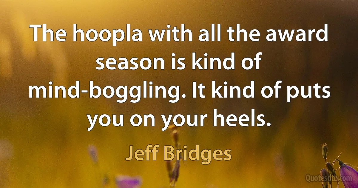 The hoopla with all the award season is kind of mind-boggling. It kind of puts you on your heels. (Jeff Bridges)