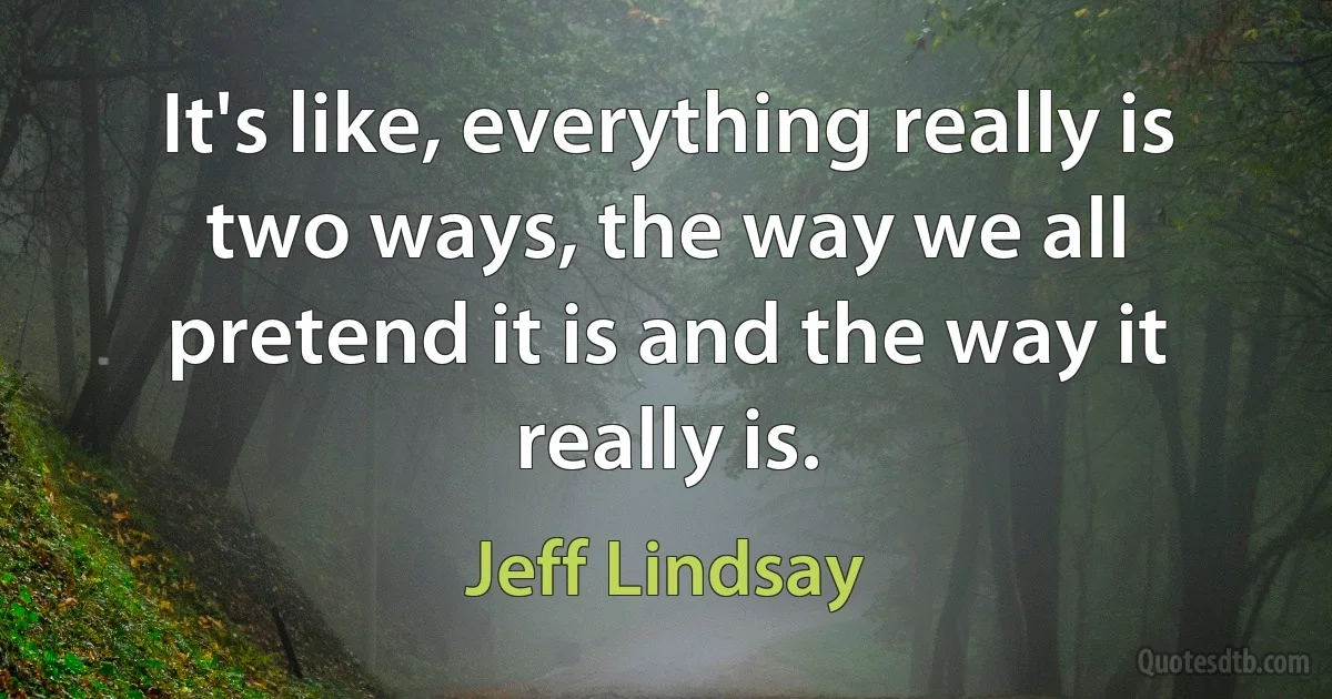 It's like, everything really is two ways, the way we all pretend it is and the way it really is. (Jeff Lindsay)