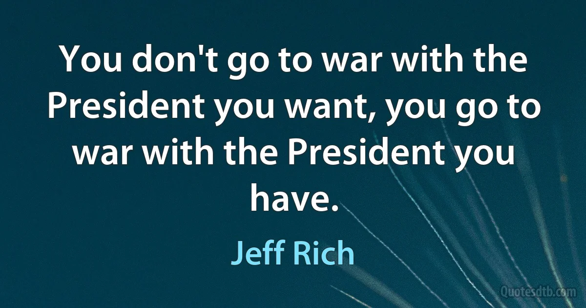 You don't go to war with the President you want, you go to war with the President you have. (Jeff Rich)