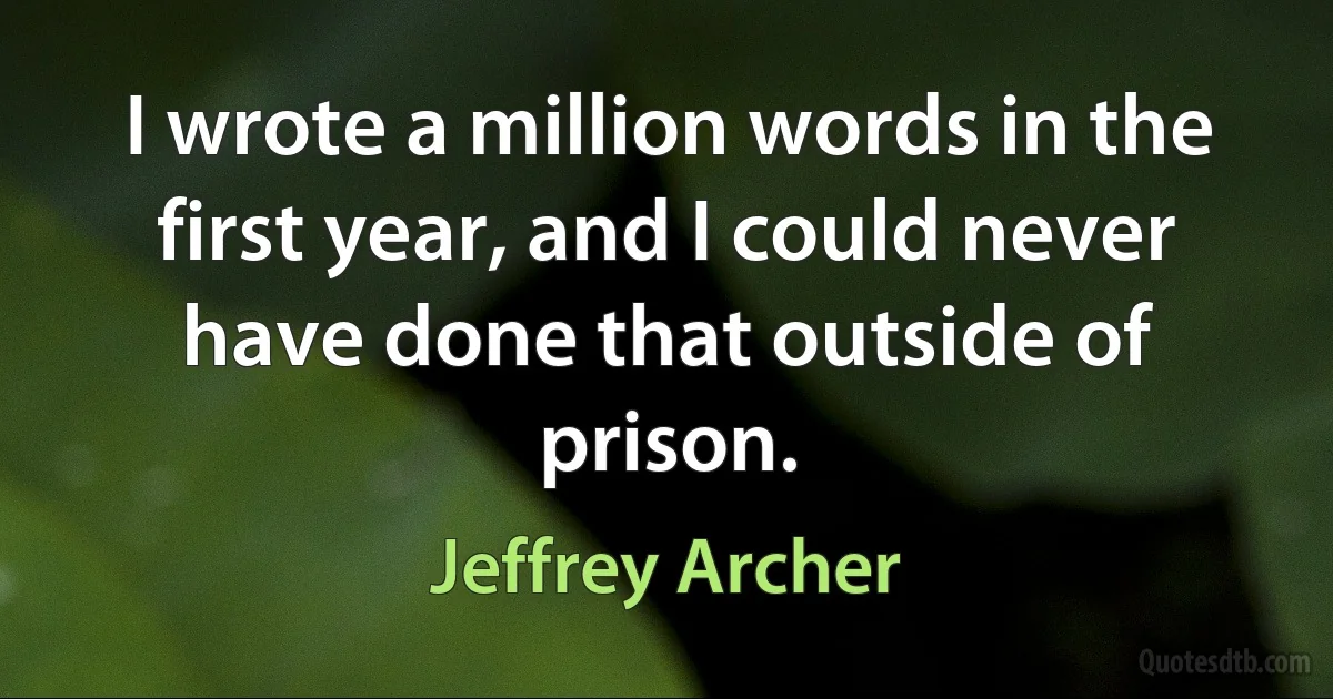 I wrote a million words in the first year, and I could never have done that outside of prison. (Jeffrey Archer)