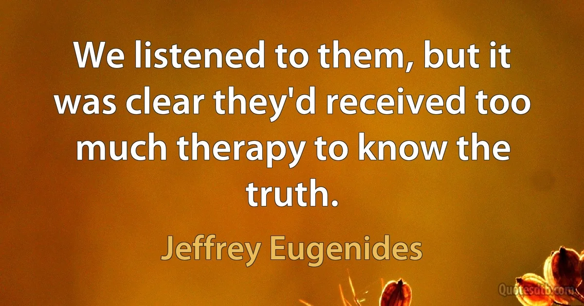 We listened to them, but it was clear they'd received too much therapy to know the truth. (Jeffrey Eugenides)