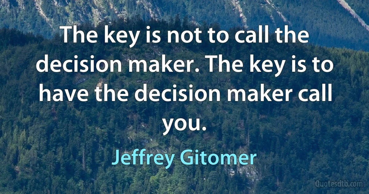 The key is not to call the decision maker. The key is to have the decision maker call you. (Jeffrey Gitomer)